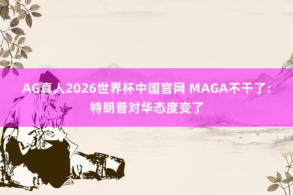 AG真人2026世界杯中国官网 MAGA不干了:特朗普对华态度变了