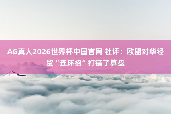 AG真人2026世界杯中国官网 社评:欧盟对华经贸“连环招”打错了算盘