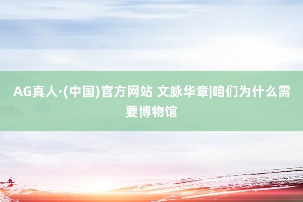 AG真人·(中国)官方网站 文脉华章|咱们为什么需要博物馆