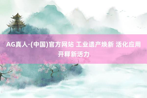 AG真人·(中国)官方网站 工业遗产焕新 活化应用开释新活力
