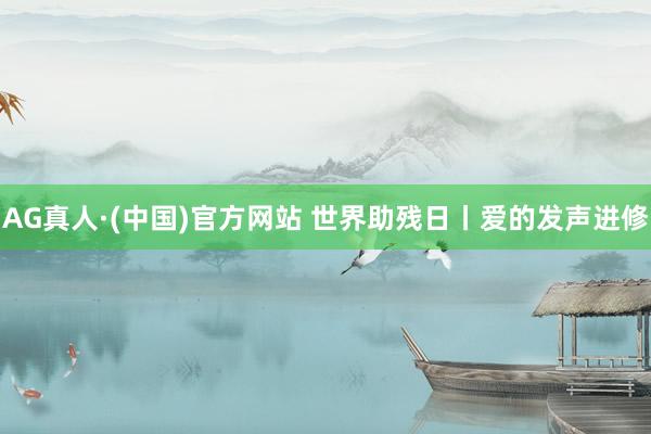 AG真人·(中国)官方网站 世界助残日丨爱的发声进修