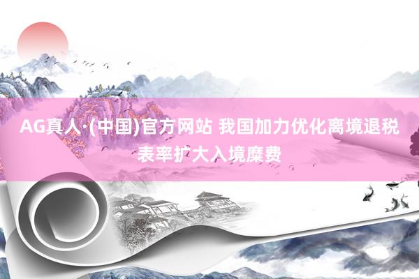 AG真人·(中国)官方网站 我国加力优化离境退税表率扩大入境糜费