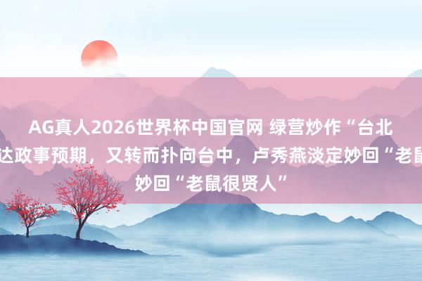 AG真人2026世界杯中国官网 绿营炒作“台北鼠患”未达政事预期,又转而扑向台中,卢秀燕淡定妙回“老鼠很贤人”