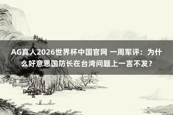 AG真人2026世界杯中国官网 一周军评:为什么好意思国防长在台湾问题上一言不发?