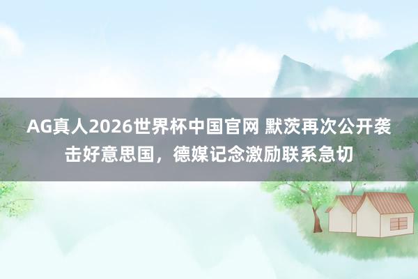 AG真人2026世界杯中国官网 默茨再次公开袭击好意思国,德媒记念激励联系急切
