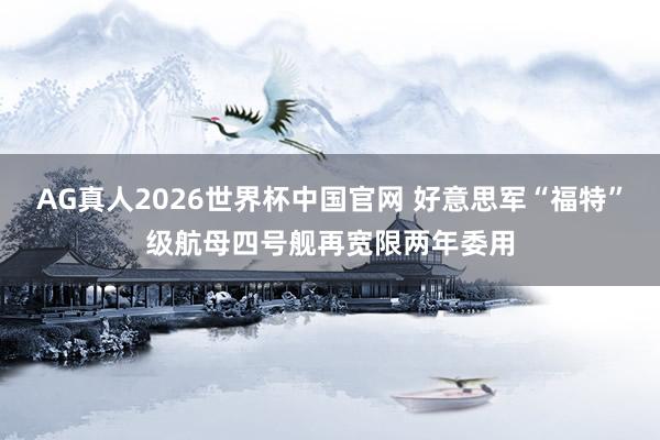 AG真人2026世界杯中国官网 好意思军“福特”级航母四号舰再宽限两年委用