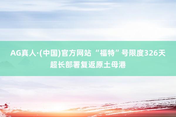 AG真人·(中国)官方网站 “福特”号限度326天超长部署复返原土母港