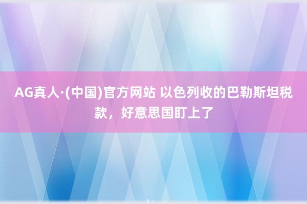 AG真人·(中国)官方网站 以色列收的巴勒斯坦税款,好意思国盯上了