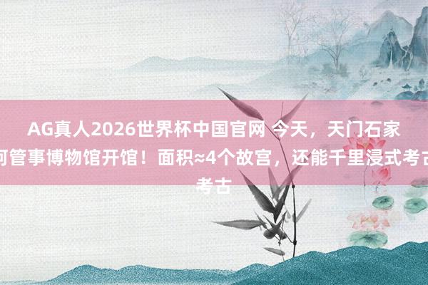 AG真人2026世界杯中国官网 今天,天门石家河管事博物馆开馆!面积≈4个故宫,还能千里浸式考古