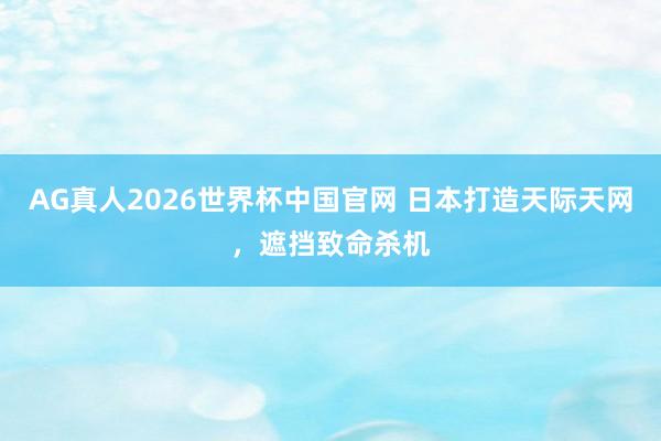 AG真人2026世界杯中国官网 日本打造天际天网,遮挡致命杀机