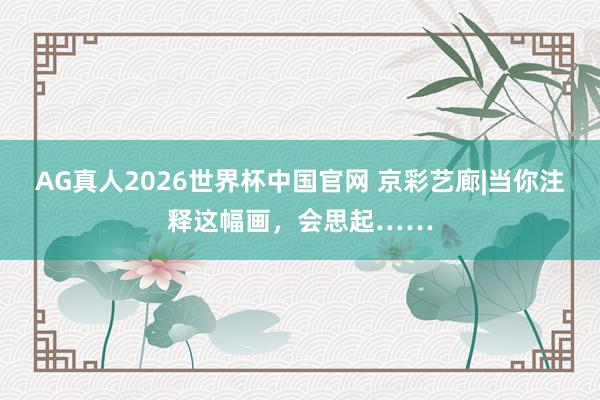 AG真人2026世界杯中国官网 京彩艺廊|当你注释这幅画,会思起……