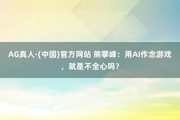 AG真人·(中国)官方网站 熊攀峰:用AI作念游戏,就是不全心吗?