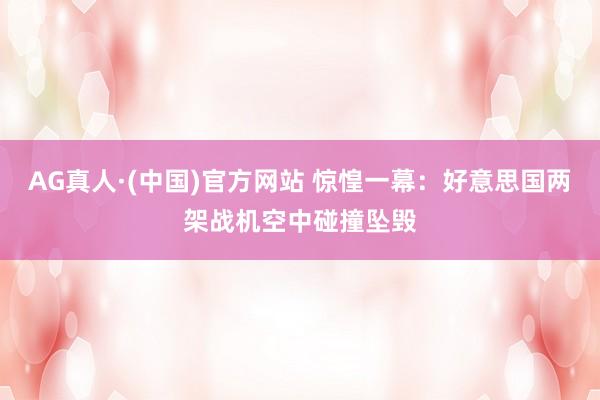 AG真人·(中国)官方网站 惊惶一幕:好意思国两架战机空中碰撞坠毁
