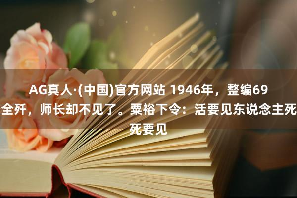 AG真人·(中国)官方网站 1946年,整编69师被全歼,师长却不见了。粟裕下令:活要见东说念主死要见