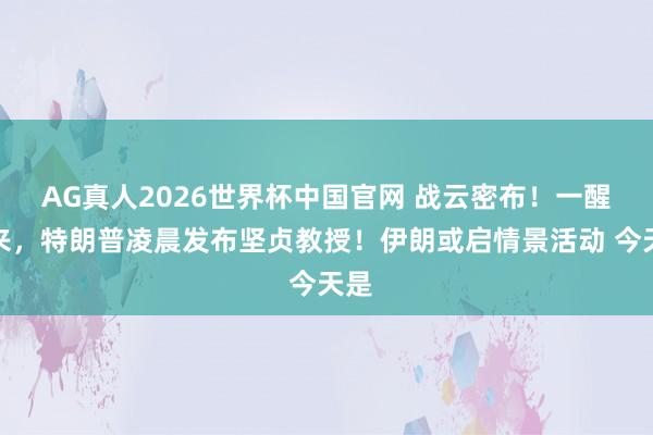 AG真人2026世界杯中国官网 战云密布!一醒觉来,特朗普凌晨发布坚贞教授!伊朗或启情景活动 今天是
