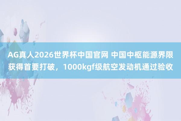 AG真人2026世界杯中国官网 中国中枢能源界限获得首要打破,1000kgf级航空发动机通过验收