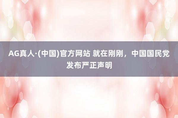 AG真人·(中国)官方网站 就在刚刚,中国国民党发布严正声明