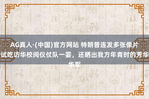 AG真人·(中国)官方网站 特朗普连发多张像片，试吃访华校阅仪仗队一霎，还晒出我方年青时的芳华军