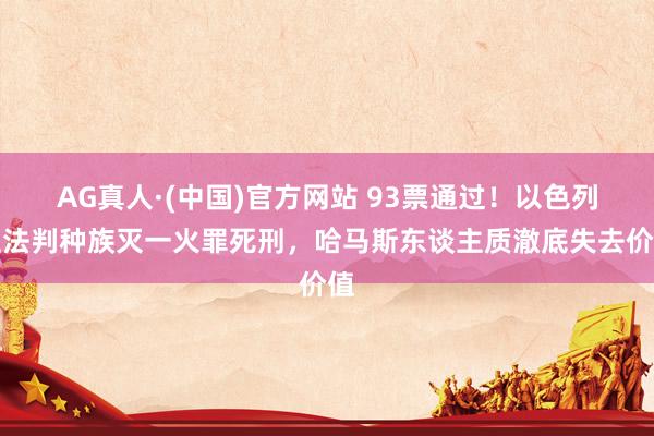 AG真人·(中国)官方网站 93票通过!以色列立法判种族灭一火罪死刑,哈马斯东谈主质澈底失去价值