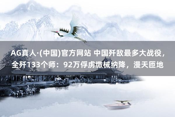 AG真人·(中国)官方网站 中国歼敌最多大战役，全歼133个师：92万俘虏缴械纳降，漫天匝地