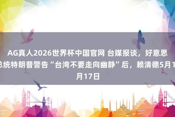 AG真人2026世界杯中国官网 台媒报谈,好意思国总统特朗普警告“台湾不要走向幽静”后,赖清德5月17日