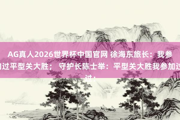 AG真人2026世界杯中国官网 徐海东旅长:我参加过平型关大胜; 守护长陈士举:平型关大胜我参加过;