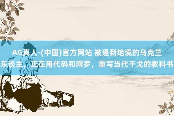 AG真人·(中国)官方网站 被逼到绝境的乌克兰东谈主,正在用代码和网罗,重写当代干戈的教科书