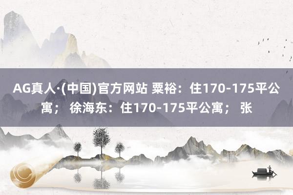 AG真人·(中国)官方网站 粟裕:住170-175平公寓; 徐海东:住170-175平公寓; 张