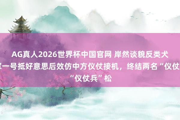 AG真人2026世界杯中国官网 岸然谈貌反类犬,空军一号抵好意思后效仿中方仪仗接机,终结两名“仪仗兵”松