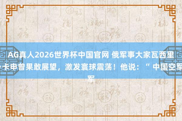 AG真人2026世界杯中国官网 俄军事大家瓦西里·卡申曾果敢展望,激发寰球震荡!他说:“ 中国空军