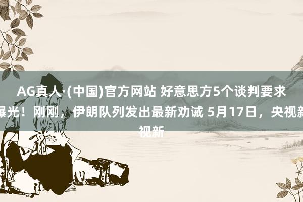 AG真人·(中国)官方网站 好意思方5个谈判要求曝光!刚刚,伊朗队列发出最新劝诫 5月17日,央视新