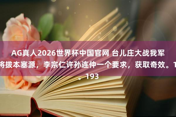 AG真人2026世界杯中国官网 台儿庄大战我军行将拔本塞源,李宗仁许孙连仲一个要求,获取奇效。193