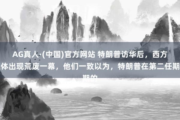 AG真人·(中国)官方网站 特朗普访华后,西方媒体出现荒废一幕,他们一致以为,特朗普在第二任期的