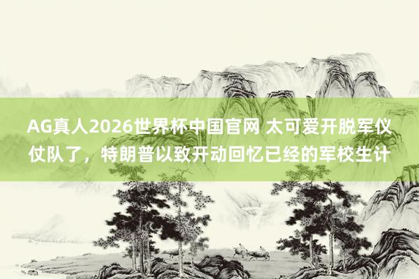 AG真人2026世界杯中国官网 太可爱开脱军仪仗队了，特朗普以致开动回忆已经的军校生计