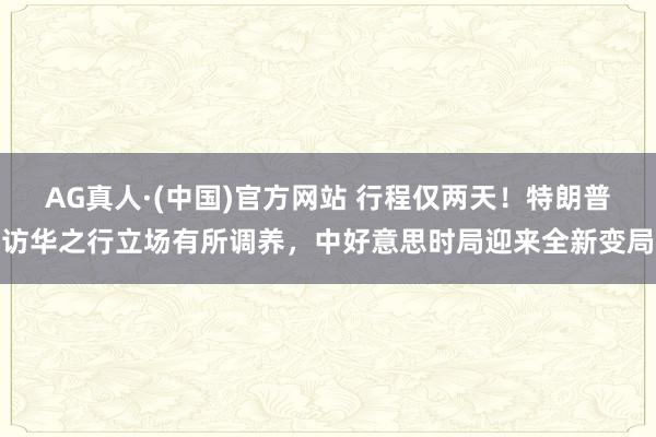 AG真人·(中国)官方网站 行程仅两天!特朗普访华之行立场有所调养,中好意思时局迎来全新变局
