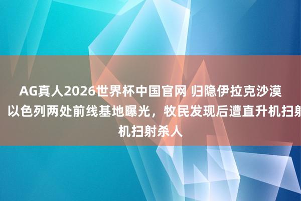 AG真人2026世界杯中国官网 归隐伊拉克沙漠数月,以色列两处前线基地曝光,牧民发现后遭直升机扫射杀人