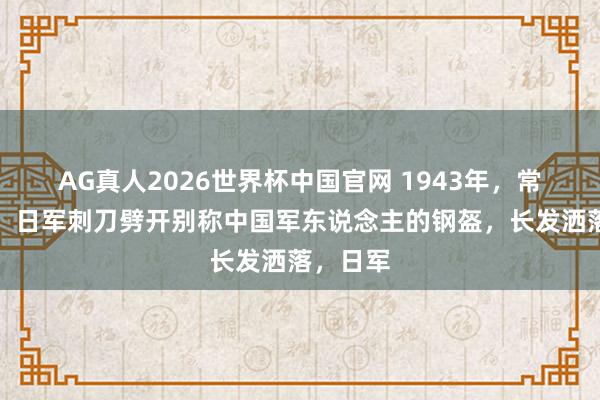 AG真人2026世界杯中国官网 1943年,常德会战。日军刺刀劈开别称中国军东说念主的钢盔,长发洒落,日军