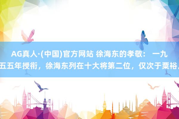 AG真人·(中国)官方网站 徐海东的孝敬: 一九五五年授衔,徐海东列在十大将第二位,仅次于粟裕。