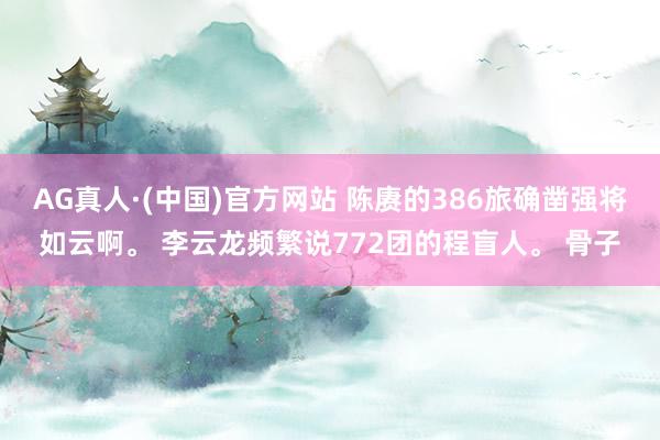 AG真人·(中国)官方网站 陈赓的386旅确凿强将如云啊。 李云龙频繁说772团的程盲人。 骨子