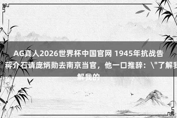 AG真人2026世界杯中国官网 1945年抗战告捷,蒋介石请庞炳勋去南京当官,他一口推辞: