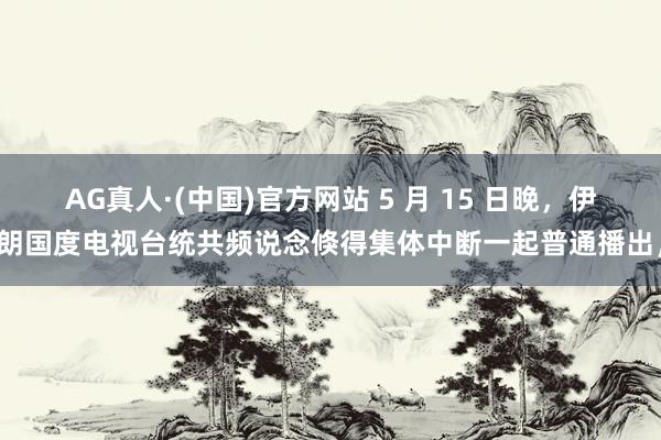 AG真人·(中国)官方网站 5 月 15 日晚,伊朗国度电视台统共频说念倏得集体中断一起普通播出,