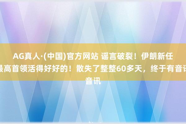AG真人·(中国)官方网站 谣言破裂!伊朗新任最高首领活得好好的!散失了整整60多天,终于有音讯