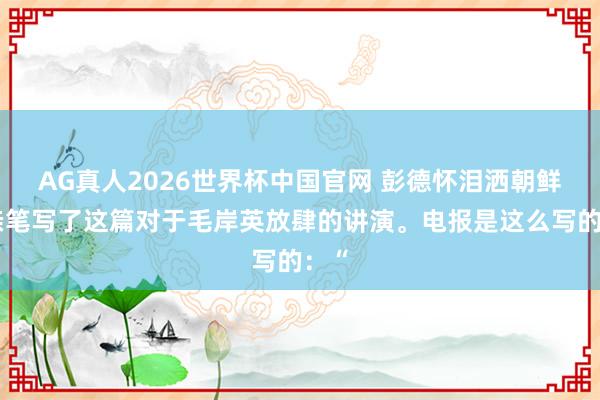 AG真人2026世界杯中国官网 彭德怀泪洒朝鲜,亲笔写了这篇对于毛岸英放肆的讲演。电报是这么写的:“