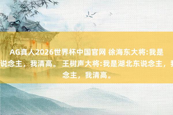 AG真人2026世界杯中国官网 徐海东大将:我是湖北东说念主,我清高。 王树声大将:我是湖北东说念主,我清高。