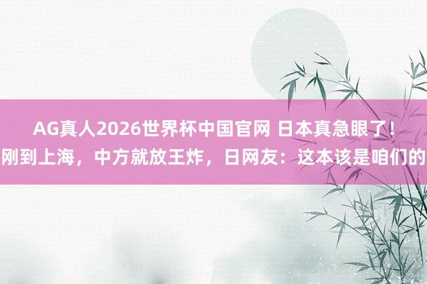 AG真人2026世界杯中国官网 日本真急眼了!刚到上海,中方就放王炸,日网友:这本该是咱们的