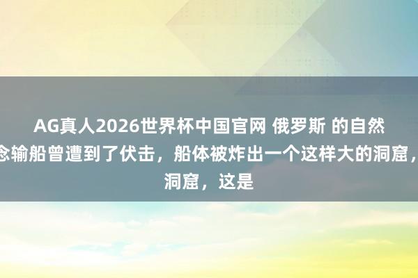AG真人2026世界杯中国官网 俄罗斯 的自然运说念输船曾遭到了伏击,船体被炸出一个这样大的洞窟,这是