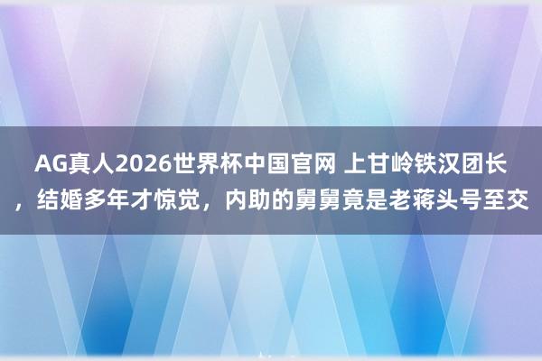 AG真人2026世界杯中国官网 上甘岭铁汉团长，结婚多年才惊觉，内助的舅舅竟是老蒋头号至交