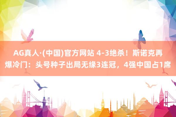 AG真人·(中国)官方网站 4-3绝杀!斯诺克再爆冷门:头号种子出局无缘3连冠,4强中国占1席