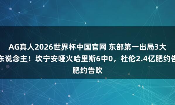 AG真人2026世界杯中国官网 东部第一出局3大罪东说念主！坎宁安哑火哈里斯6中0，杜伦2.4亿肥约告吹