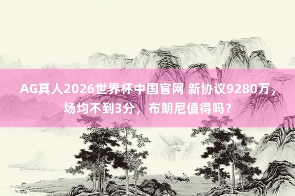 AG真人2026世界杯中国官网 新协议9280万，场均不到3分，布朗尼值得吗？